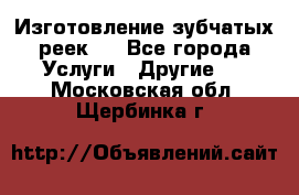 Изготовление зубчатых реек . - Все города Услуги » Другие   . Московская обл.,Щербинка г.